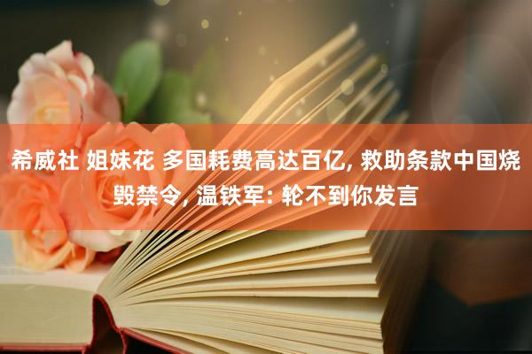 希威社 姐妹花 多国耗费高达百亿, 救助条款中国烧毁禁令, 温铁军: 轮不到你发言