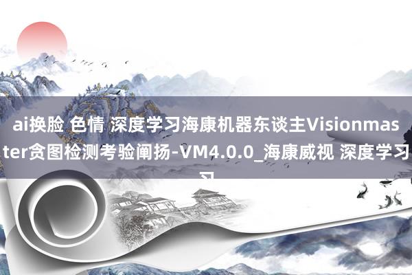 ai换脸 色情 深度学习海康机器东谈主Visionmaster贪图检测考验阐扬-VM4.0.0_海康威视 深度学习