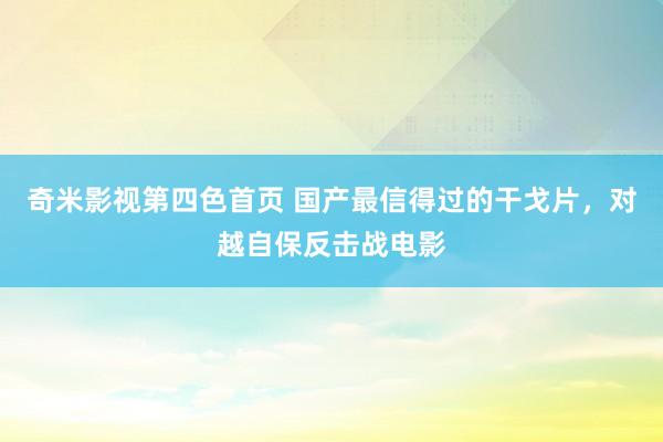 奇米影视第四色首页 国产最信得过的干戈片,对越自保反击战电影